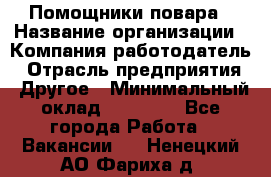 Помощники повара › Название организации ­ Компания-работодатель › Отрасль предприятия ­ Другое › Минимальный оклад ­ 22 000 - Все города Работа » Вакансии   . Ненецкий АО,Фариха д.